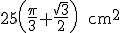 latex: \large 25\left(\frac{\pi}{3}+\frac{\sqrt{3}}{2}\right)\qquad\text{cm^2}